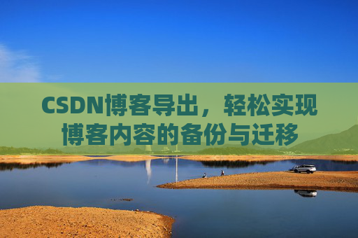 CSDN博客导出,轻松实现博客内容的备份与迁移 CSDN博客导出,轻松实现博客内容的备份与迁移